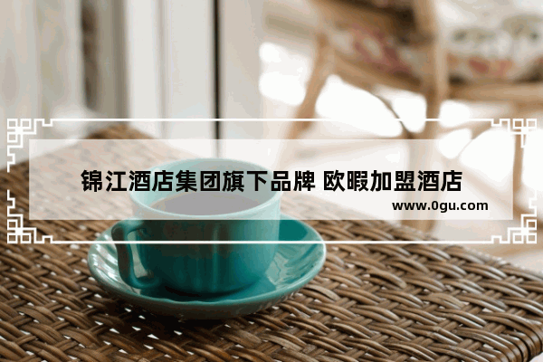 锦江酒店集团旗下品牌 欧暇加盟酒店