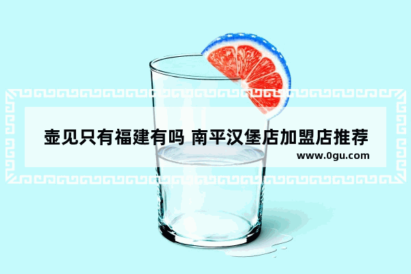 壶见只有福建有吗 南平汉堡店加盟店推荐