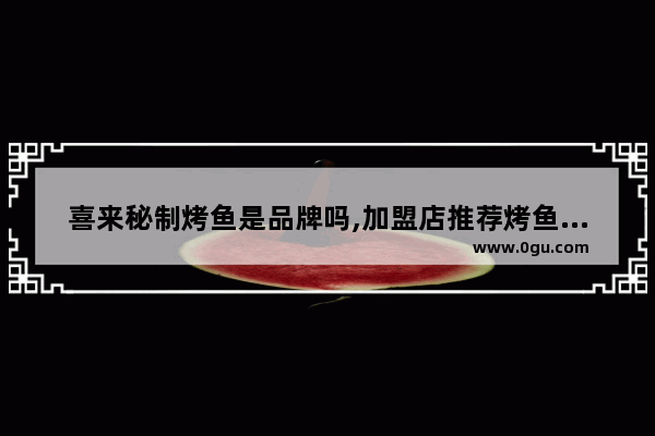 喜来秘制烤鱼是品牌吗,加盟店推荐烤鱼品牌