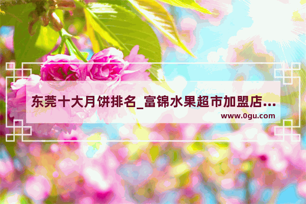 东莞十大月饼排名_富锦水果超市加盟店推荐