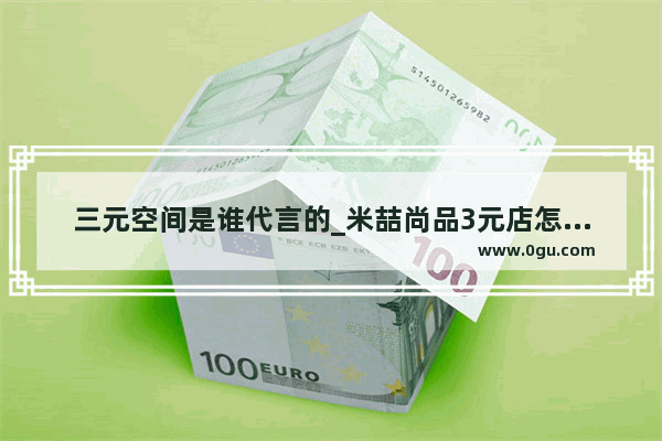 三元空间是谁代言的_米喆尚品3元店怎么样