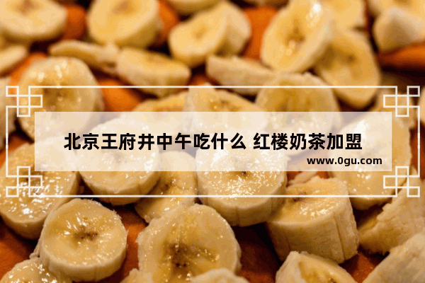 北京王府井中午吃什么 红楼奶茶加盟