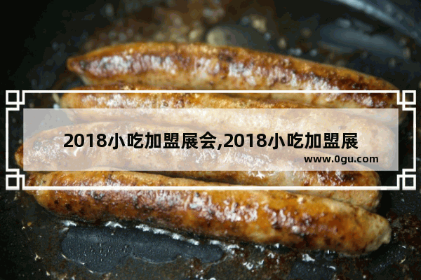 2018小吃加盟展会,2018小吃加盟展会