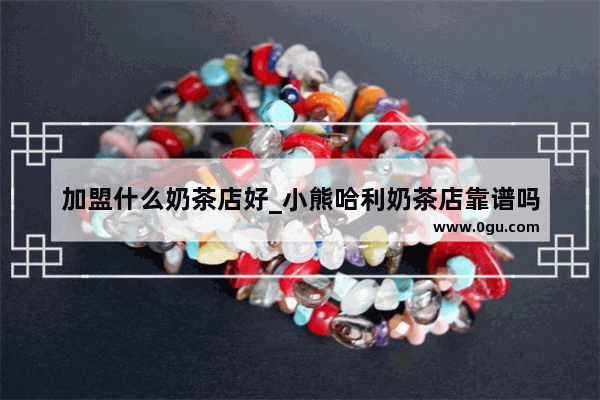 加盟什么奶茶店好_小熊哈利奶茶店靠谱吗