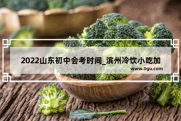 2022山东初中会考时间_滨州冷饮小吃加盟哪家好