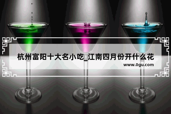 杭州富阳十大名小吃_江南四月份开什么花