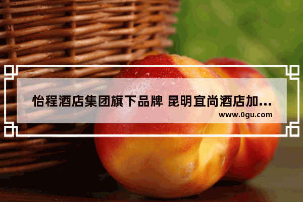 怡程酒店集团旗下品牌 昆明宜尚酒店加盟费用多少