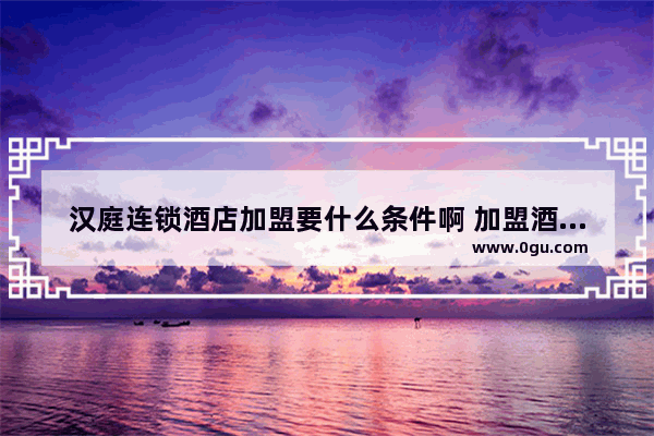汉庭连锁酒店加盟要什么条件啊 加盟酒店条件有哪些