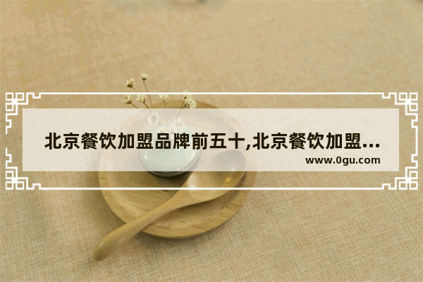 北京餐饮加盟品牌前五十,北京餐饮加盟品牌前五十