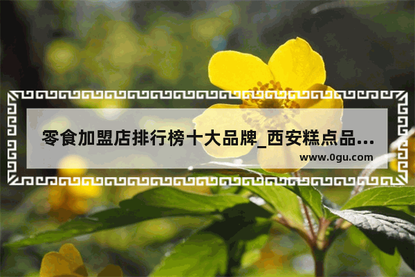 零食加盟店排行榜十大品牌_西安糕点品牌榜前十名