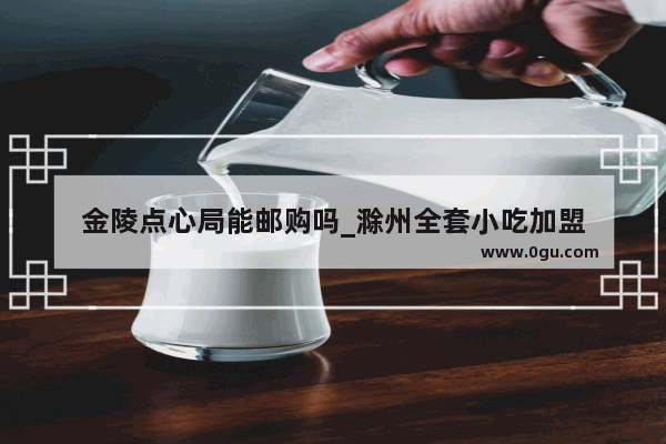 金陵点心局能邮购吗_滁州全套小吃加盟