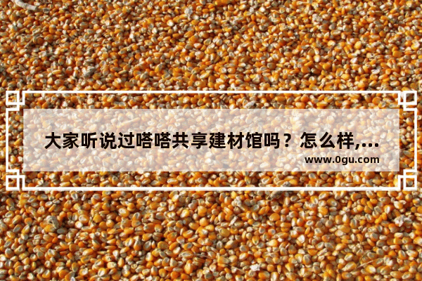 大家听说过嗒嗒共享建材馆吗？怎么样,建材生意加盟店排行榜