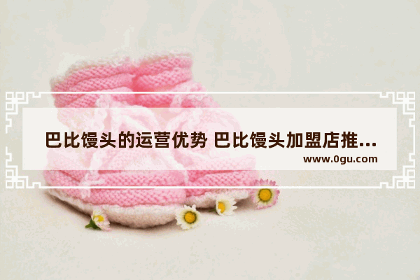 巴比馒头的运营优势 巴比馒头加盟店推荐信
