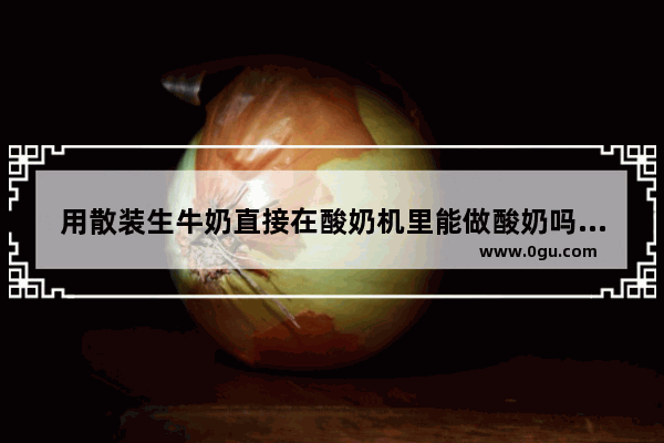 用散装生牛奶直接在酸奶机里能做酸奶吗？这么做出来是生的还是熟的 散装酸奶加盟店排行榜