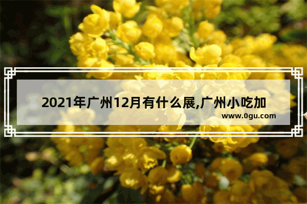 2021年广州12月有什么展,广州小吃加盟展会在哪里