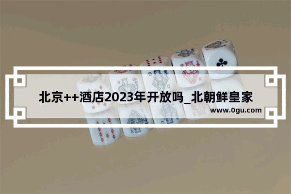 北京++酒店2023年开放吗_北朝鲜皇家娱乐酒店啥时候能开