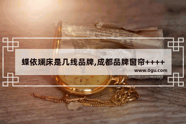 蝶依斓床是几线品牌,成都品牌窗帘++++
