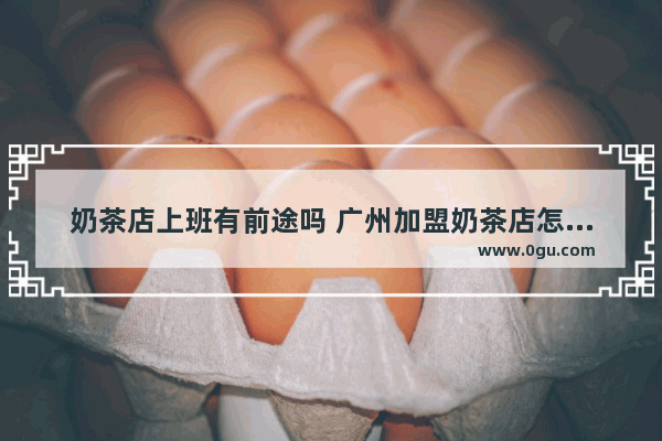 奶茶店上班有前途吗 广州加盟奶茶店怎么样