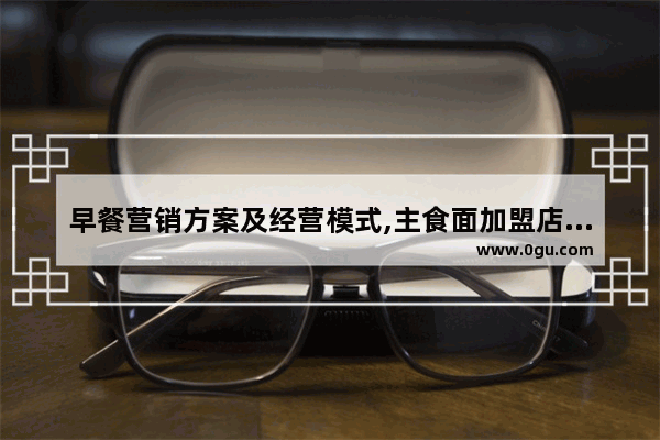 早餐营销方案及经营模式,主食面加盟店排行榜