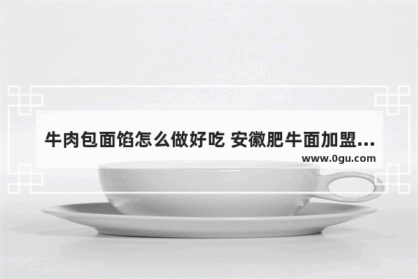 牛肉包面馅怎么做好吃 安徽肥牛面加盟店推荐