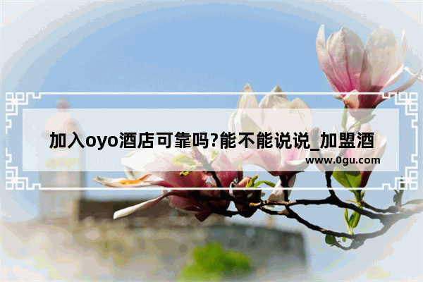 加入oyo酒店可靠吗?能不能说说_加盟酒店前景好不好