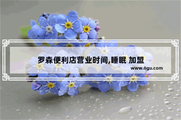 罗森便利店营业时间,睡眠 加盟