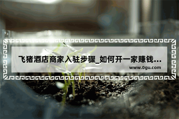 飞猪酒店商家入驻步骤_如何开一家赚钱的加盟酒店