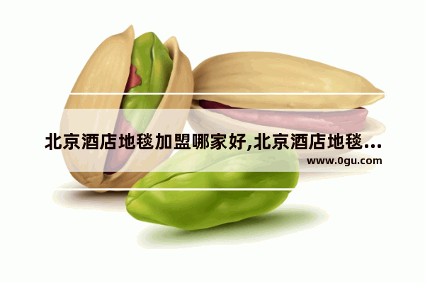 北京酒店地毯加盟哪家好,北京酒店地毯加盟哪家好