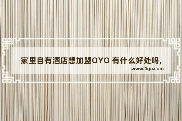家里自有酒店想加盟OYO 有什么好处吗,烟台oyo酒店加盟
