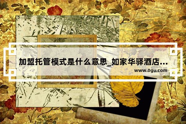 加盟托管模式是什么意思_如家华驿酒店托管靠谱吗