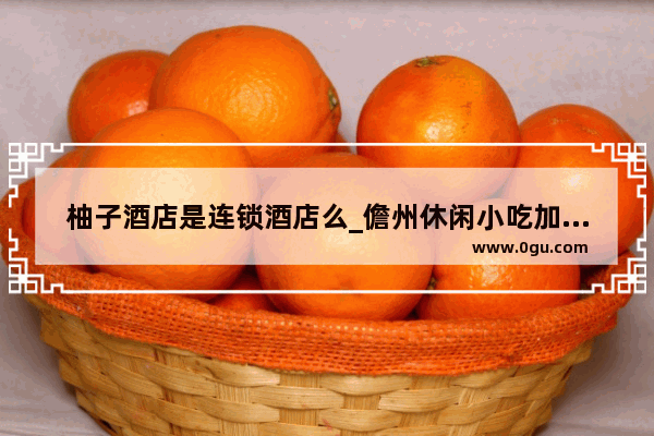 柚子酒店是连锁酒店么_儋州休闲小吃加盟联系方式