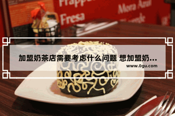 加盟奶茶店需要考虑什么问题 想加盟奶茶店怎么问