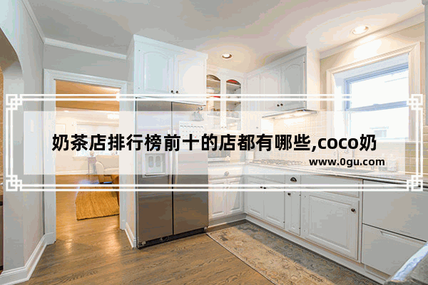 奶茶店排行榜前十的店都有哪些,coco奶茶加盟店排行榜前十名