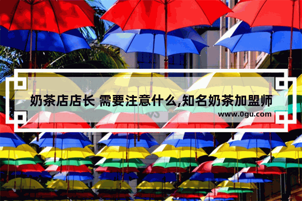 奶茶店店长 需要注意什么,知名奶茶加盟师注意哪些