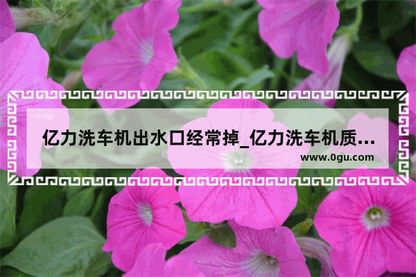 亿力洗车机出水口经常掉_亿力洗车机质量怎么样啊