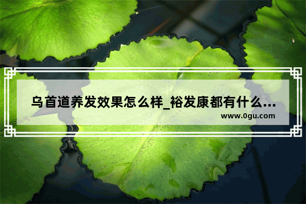 乌首道养发效果怎么样_裕发康都有什么产品