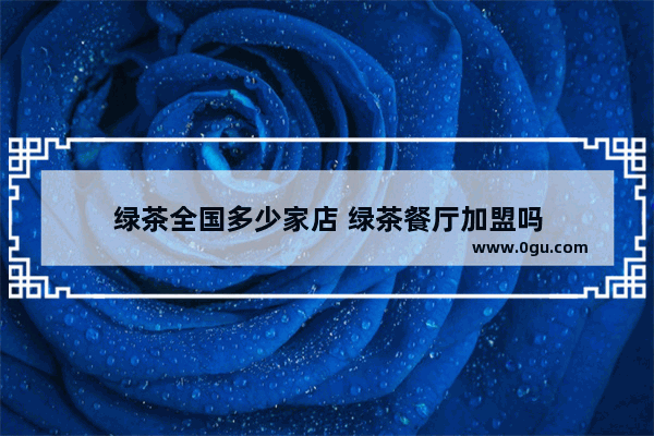 绿茶全国多少家店 绿茶餐厅加盟吗
