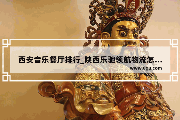 西安音乐餐厅排行_陕西乐驰领航物流怎么样