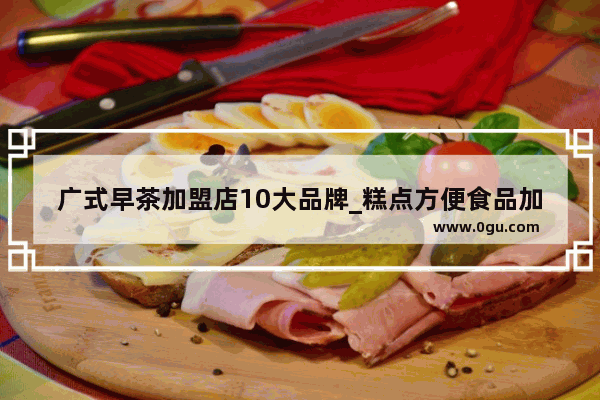 广式早茶加盟店10大品牌_糕点方便食品加盟店排行榜