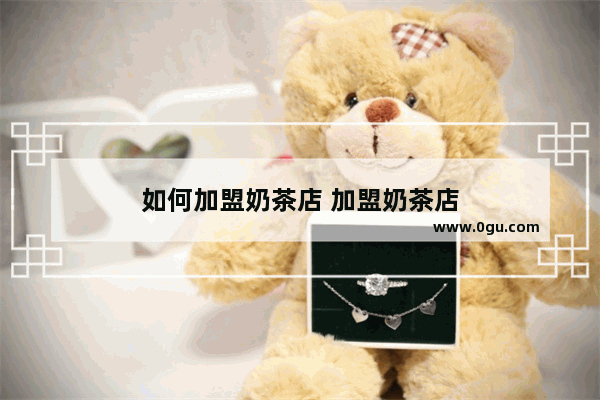 如何加盟奶茶店 加盟奶茶店