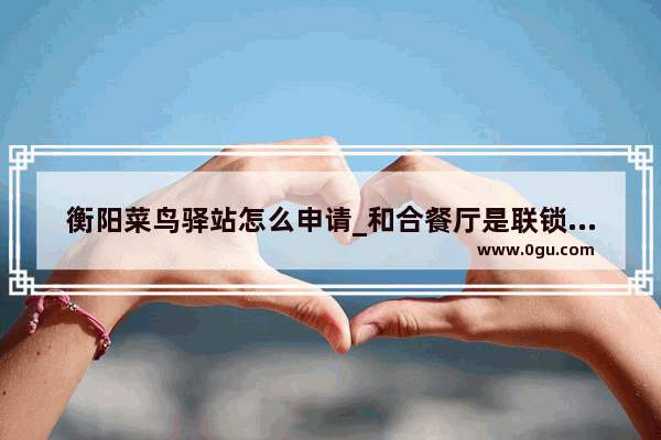 衡阳菜鸟驿站怎么申请_和合餐厅是联锁店吗