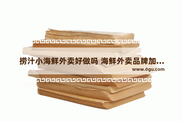 捞汁小海鲜外卖好做吗 海鲜外卖品牌加盟店排行榜