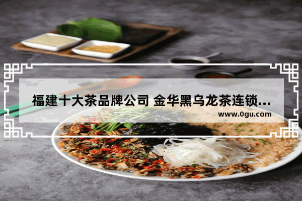 福建十大茶品牌公司 金华黑乌龙茶连锁品牌加盟