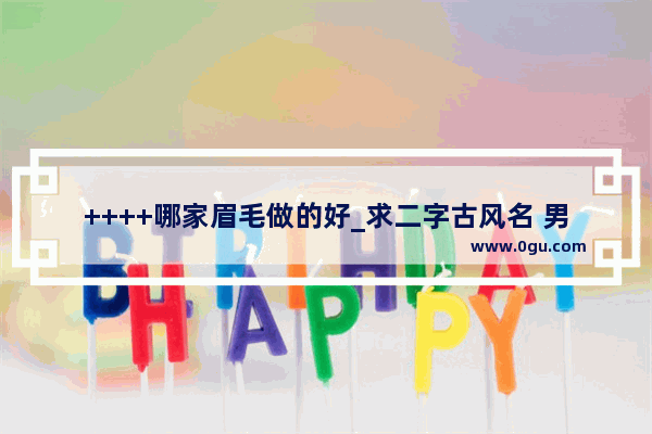 ++++哪家眉毛做的好_求二字古风名 男女都可以的 有什么好的建议