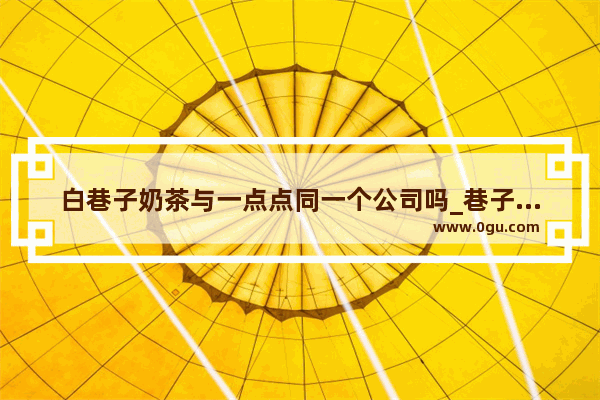 白巷子奶茶与一点点同一个公司吗_巷子尾奶茶怎么样