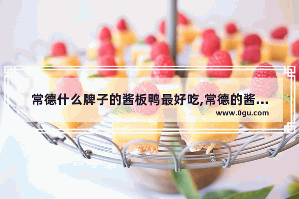 常德什么牌子的酱板鸭最好吃,常德的酱板鸭加盟的品牌有