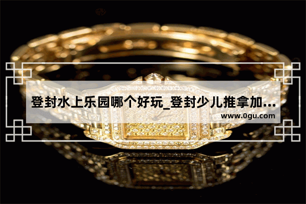 登封水上乐园哪个好玩_登封少儿推拿加盟品牌