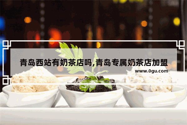 青岛西站有奶茶店吗,青岛专属奶茶店加盟