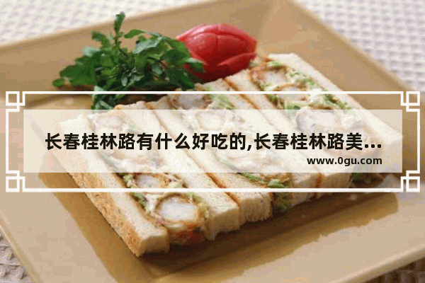 长春桂林路有什么好吃的,长春桂林路美食加盟店地址