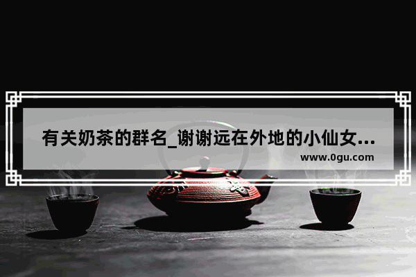 有关奶茶的群名_谢谢远在外地的小仙女给我们订的奶茶文案